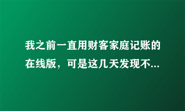 我之前一直用财客家庭记账的在线版，可是这几天发现不能正常进入软件了，不知道从哪里能登录？谢谢回答！