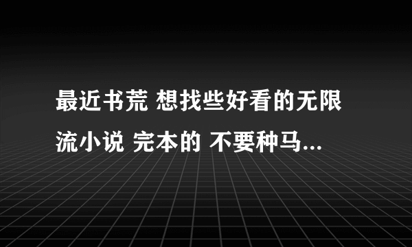 最近书荒 想找些好看的无限流小说 完本的 不要种马 不要女主