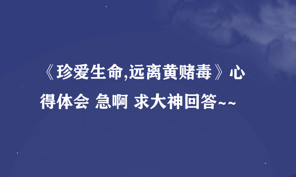 《珍爱生命,远离黄赌毒》心得体会 急啊 求大神回答~~