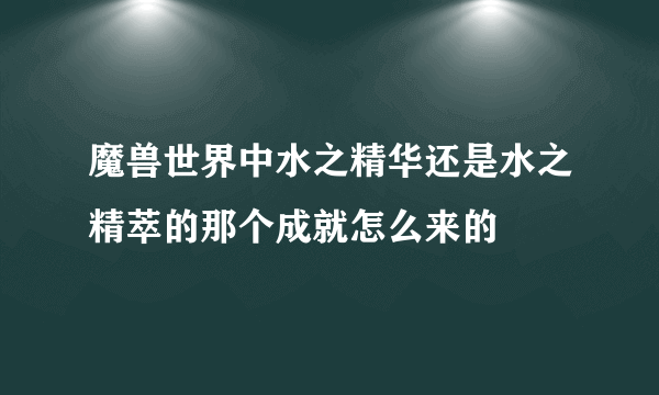 魔兽世界中水之精华还是水之精萃的那个成就怎么来的