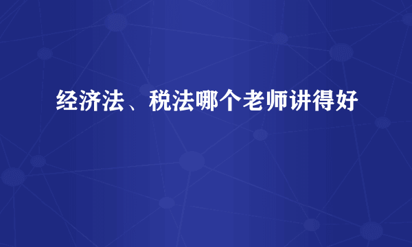 经济法、税法哪个老师讲得好