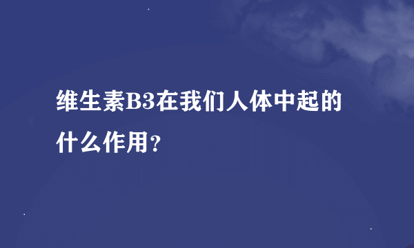 维生素B3在我们人体中起的什么作用？