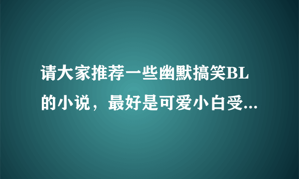 请大家推荐一些幽默搞笑BL的小说，最好是可爱小白受，一点虐也不要，像《祸害成患妖成灾》《一个爹爹三...