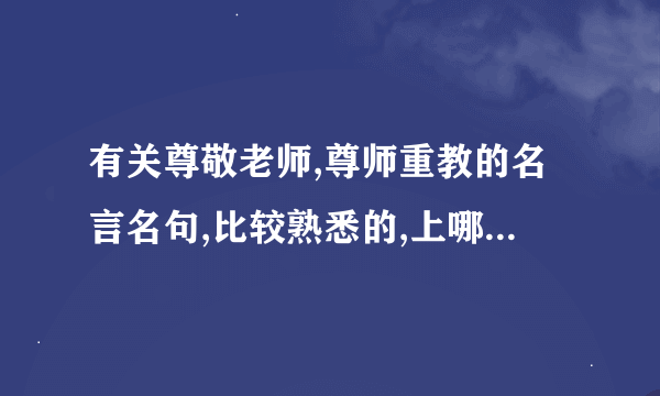 有关尊敬老师,尊师重教的名言名句,比较熟悉的,上哪找啊,谢谢!