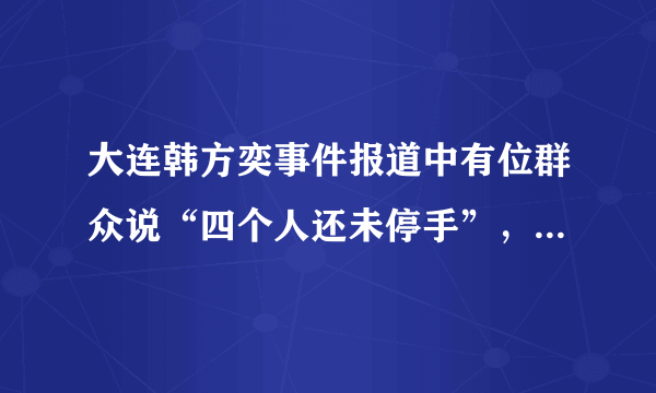 大连韩方奕事件报道中有位群众说“四个人还未停手”，为什么警方只拘捕了3个人，还有一个是谁?