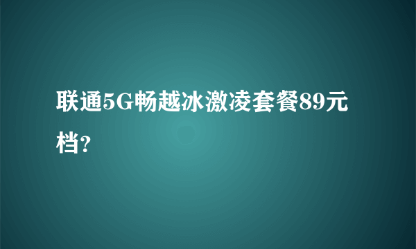 联通5G畅越冰激凌套餐89元档？