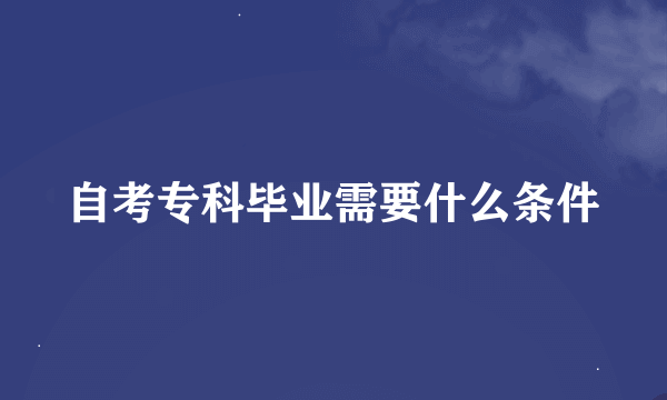 自考专科毕业需要什么条件