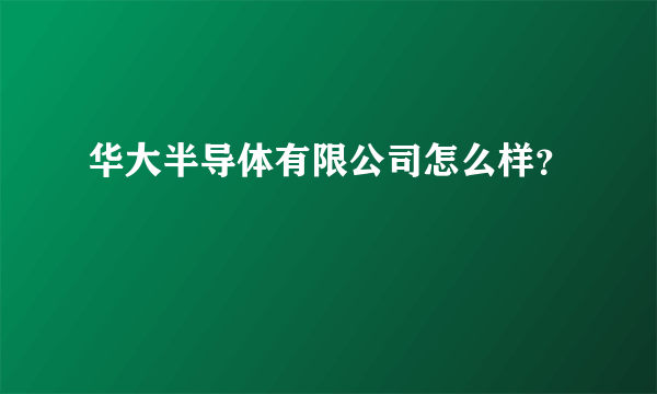 华大半导体有限公司怎么样？