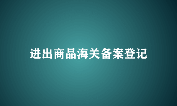 进出商品海关备案登记