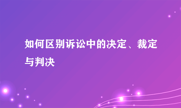 如何区别诉讼中的决定、裁定与判决