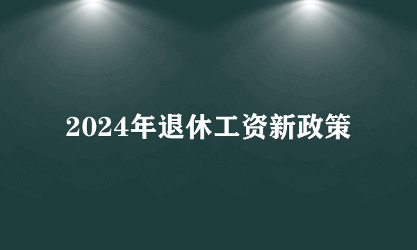 2024年退休工资新政策