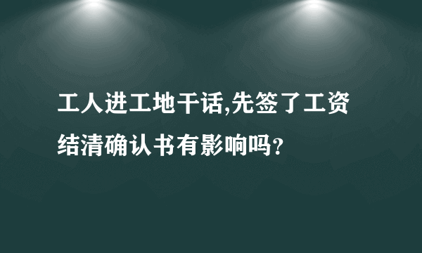 工人进工地干话,先签了工资结清确认书有影响吗？