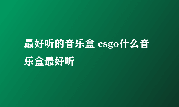 最好听的音乐盒 csgo什么音乐盒最好听