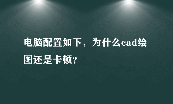 电脑配置如下，为什么cad绘图还是卡顿？