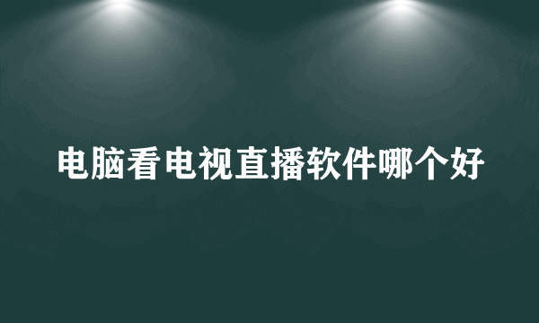 电脑看电视直播软件哪个好