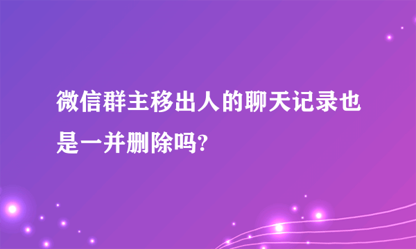 微信群主移出人的聊天记录也是一并删除吗?