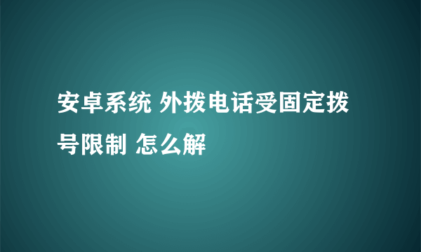 安卓系统 外拨电话受固定拨号限制 怎么解