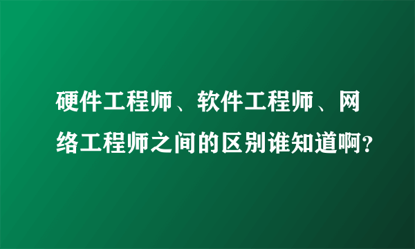 硬件工程师、软件工程师、网络工程师之间的区别谁知道啊？