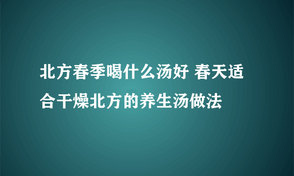 北方春季喝什么汤好 春天适合干燥北方的养生汤做法