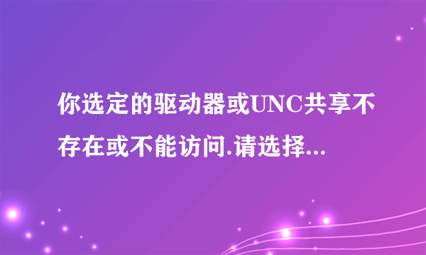 你选定的驱动器或UNC共享不存在或不能访问.请选择其它位置是什么意思