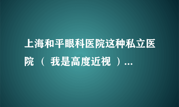 上海和平眼科医院这种私立医院 （ 我是高度近视 ） 想检查一下眼睛的情况 有没有视网膜眼底之类