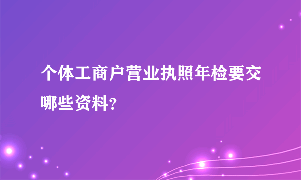 个体工商户营业执照年检要交哪些资料？