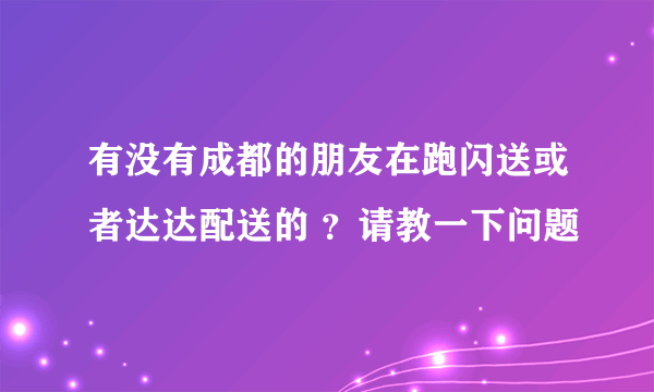 有没有成都的朋友在跑闪送或者达达配送的 ？请教一下问题