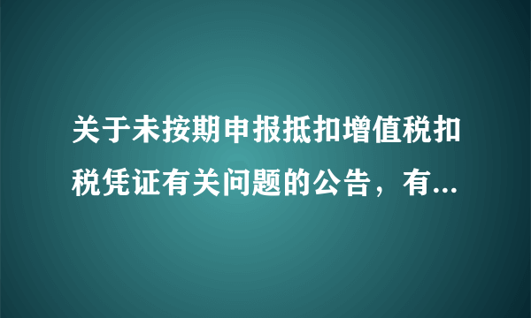 关于未按期申报抵扣增值税扣税凭证有关问题的公告，有不懂的地方请各位老师帮忙，十万火急！！！