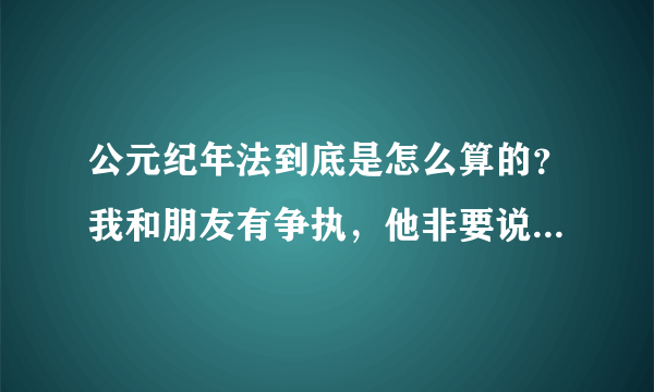 公元纪年法到底是怎么算的？我和朋友有争执，他非要说20世纪就是从1900到1999年，21世纪就是