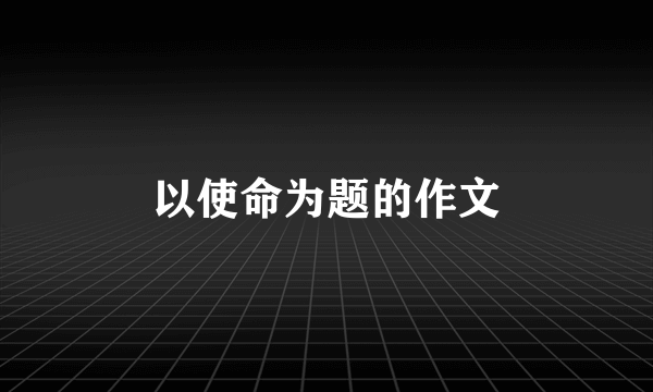 以使命为题的作文