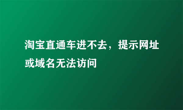 淘宝直通车进不去，提示网址或域名无法访问