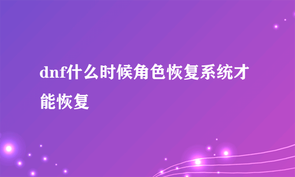 dnf什么时候角色恢复系统才能恢复