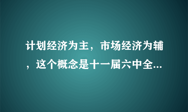 计划经济为主，市场经济为辅，这个概念是十一届六中全会，还是十二大提出的？