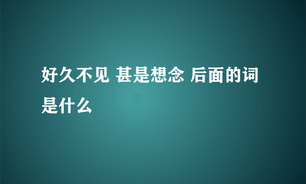 好久不见 甚是想念 后面的词是什么