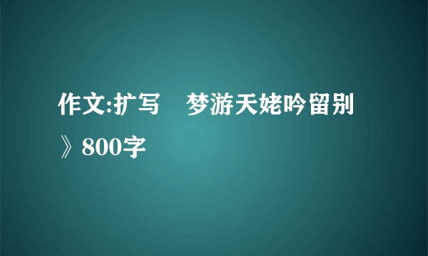 作文:扩写巜梦游天姥吟留别》800字