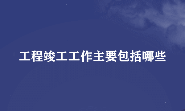 工程竣工工作主要包括哪些