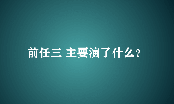 前任三 主要演了什么？