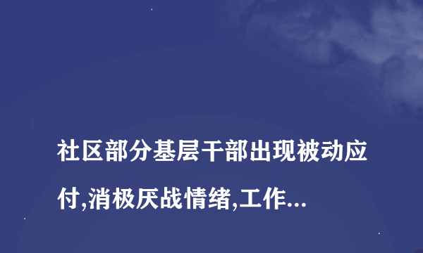 
社区部分基层干部出现被动应付,消极厌战情绪,工作不推不动,甚至推尔不动的
