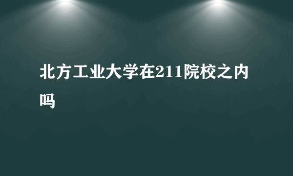 北方工业大学在211院校之内吗