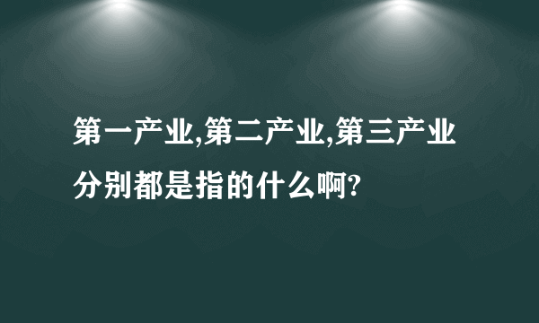 第一产业,第二产业,第三产业分别都是指的什么啊?