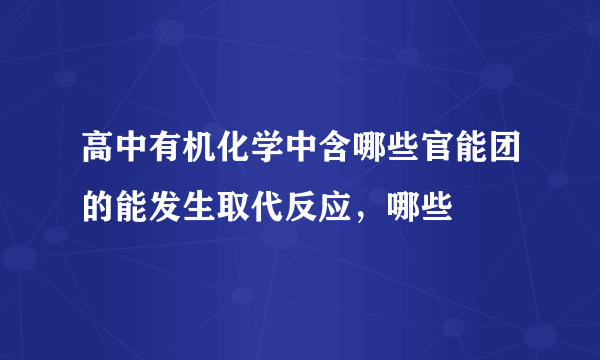 高中有机化学中含哪些官能团的能发生取代反应，哪些