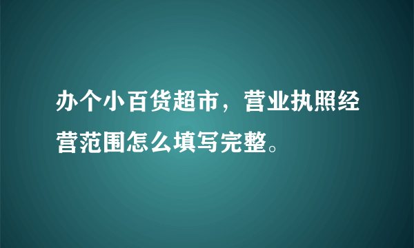 办个小百货超市，营业执照经营范围怎么填写完整。