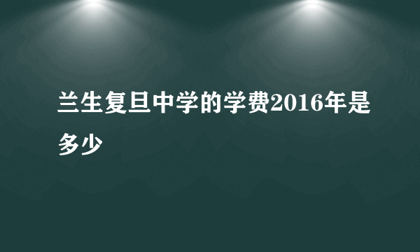 兰生复旦中学的学费2016年是多少