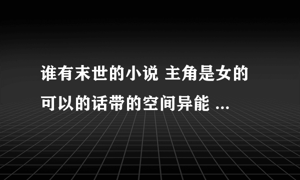 谁有末世的小说 主角是女的 可以的话带的空间异能 比如：末世之凰朝