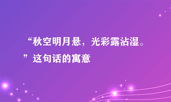 “秋空明月悬，光彩露沾湿。”这句话的寓意