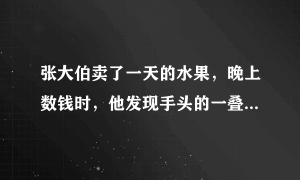 张大伯卖了一天的水果，晚上数钱时，他发现手头的一叠纸币是一些贰元的和伍元的。