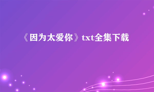 《因为太爱你》txt全集下载