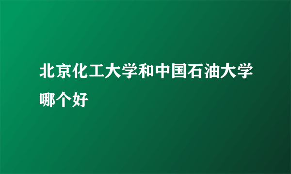 北京化工大学和中国石油大学哪个好