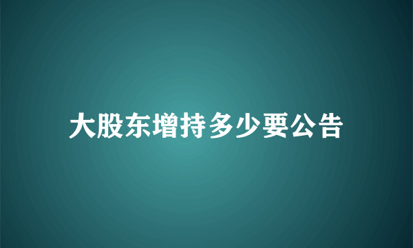 大股东增持多少要公告