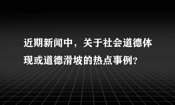 近期新闻中，关于社会道德体现或道德滑坡的热点事例？